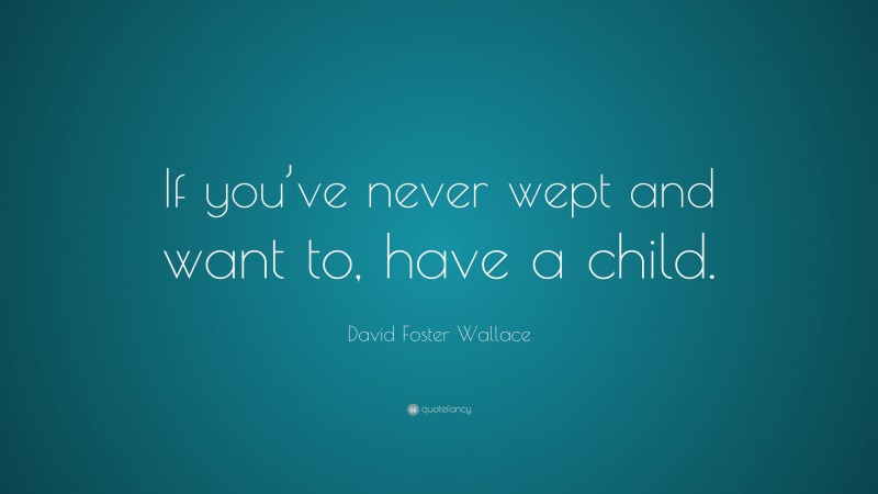 David Foster Wallace Quote: “If you’ve never wept and want to, have a child.”