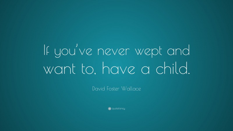 David Foster Wallace Quote: “If you’ve never wept and want to, have a child.”