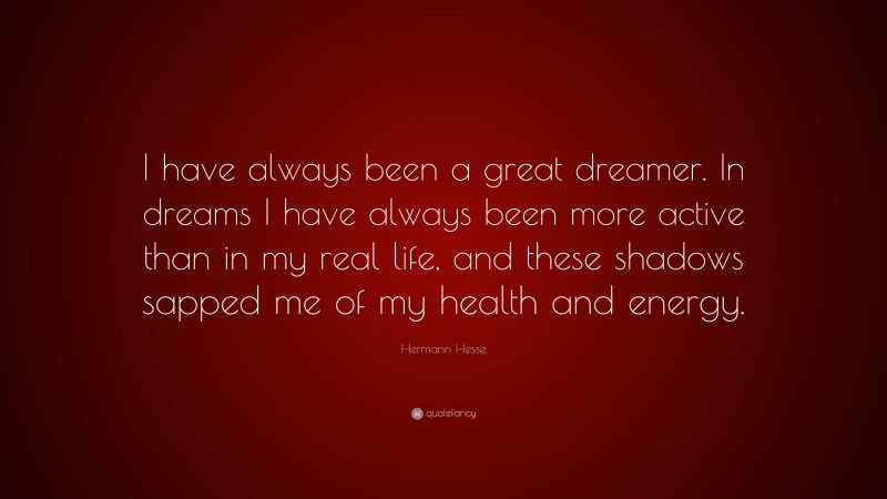 Hermann Hesse Quote: “I have always been a great dreamer. In dreams I have always been more active than in my real life, and these shadows sapped me of my health and energy.”