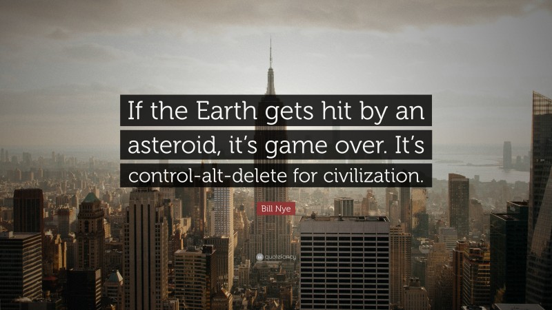 Bill Nye Quote: “If the Earth gets hit by an asteroid, it’s game over. It’s control-alt-delete for civilization.”