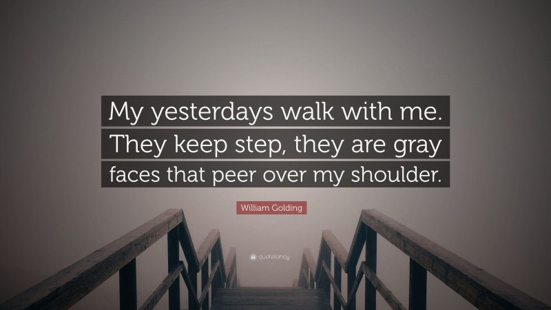 William Golding Quote: “My yesterdays walk with me. They keep step, they are gray faces that peer over my shoulder.”
