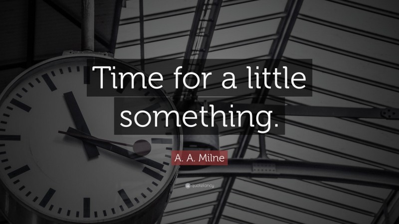 A. A. Milne Quote: “Time for a little something.”
