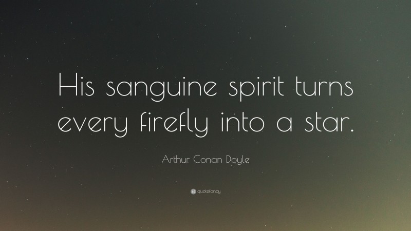 Arthur Conan Doyle Quote: “His sanguine spirit turns every firefly into a star.”