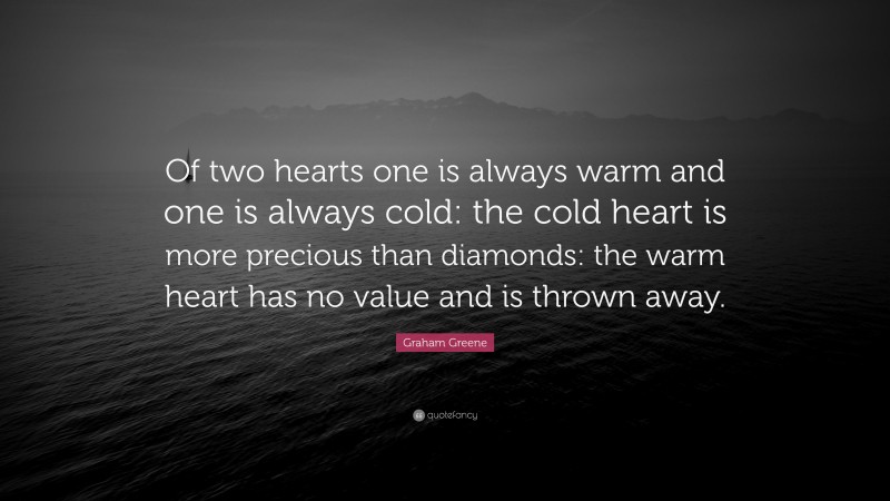 Graham Greene Quote: “Of two hearts one is always warm and one is always cold: the cold heart is more precious than diamonds: the warm heart has no value and is thrown away.”