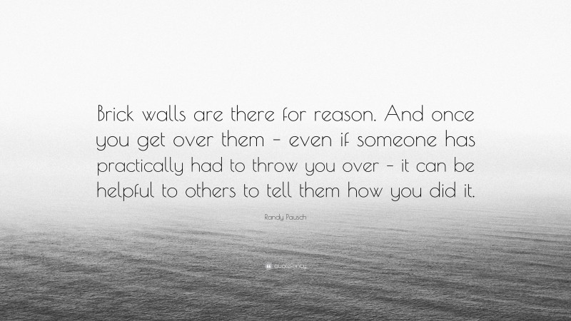 Randy Pausch Quote: “Brick walls are there for reason. And once you get over them – even if someone has practically had to throw you over – it can be helpful to others to tell them how you did it.”