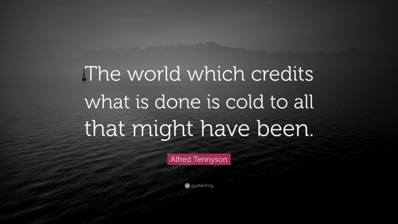 Alfred Tennyson Quote: “The world which credits what is done is cold to all that might have been.”