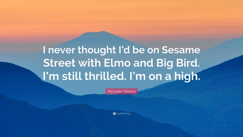 Michelle Obama Quote: “I never thought I’d be on Sesame Street with Elmo and Big Bird. I’m still thrilled. I’m on a high.”