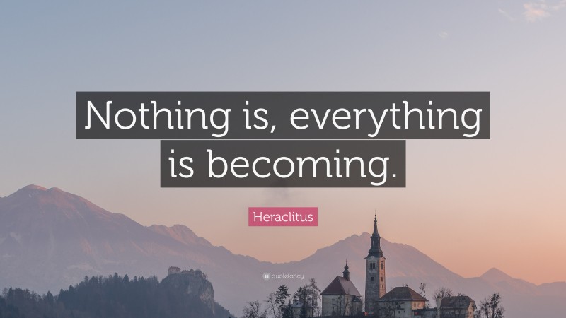 Heraclitus Quote: “Nothing is, everything is becoming.”