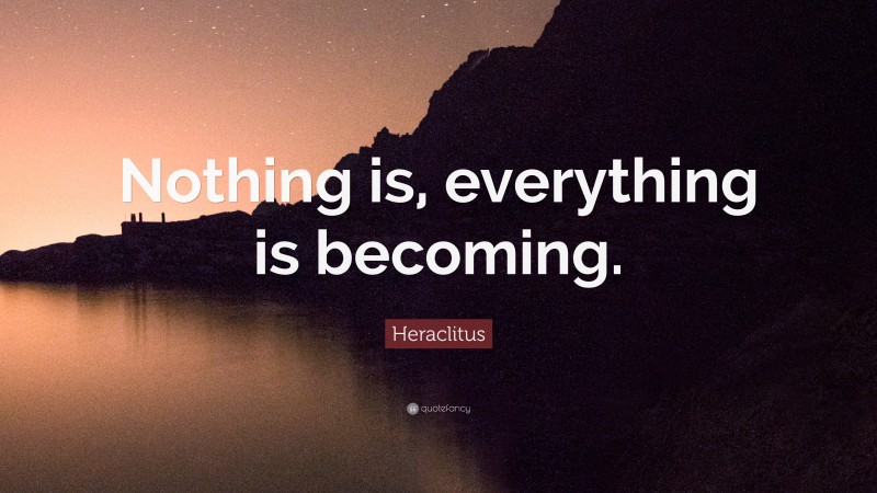 Heraclitus Quote: “Nothing is, everything is becoming.”