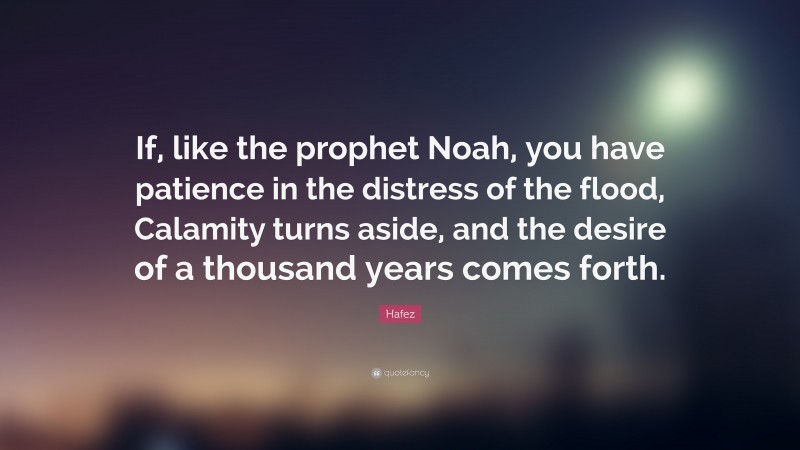 Hafez Quote: “If, like the prophet Noah, you have patience in the distress of the flood, Calamity turns aside, and the desire of a thousand years comes forth.”