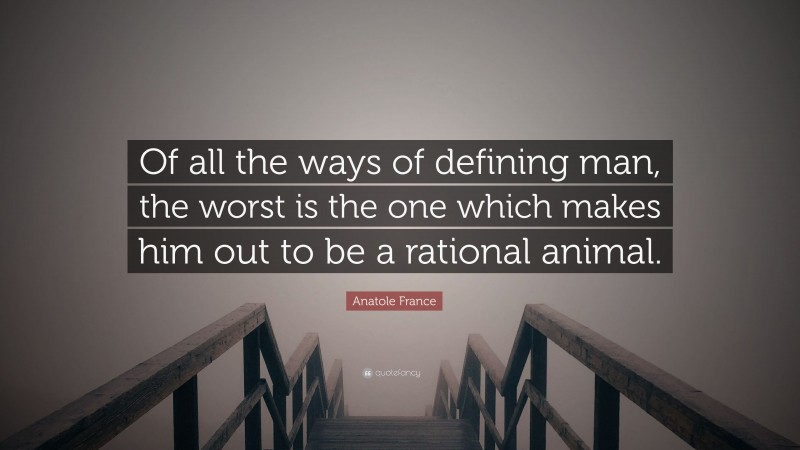 Anatole France Quote: “Of all the ways of defining man, the worst is the one which makes him out to be a rational animal.”