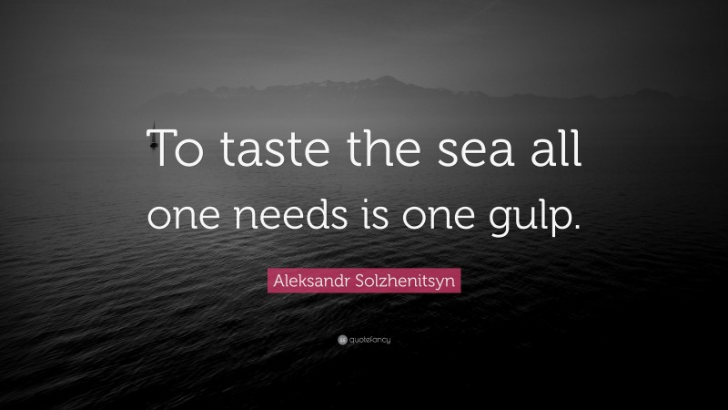 Aleksandr Solzhenitsyn Quote: “To taste the sea all one needs is one gulp.”