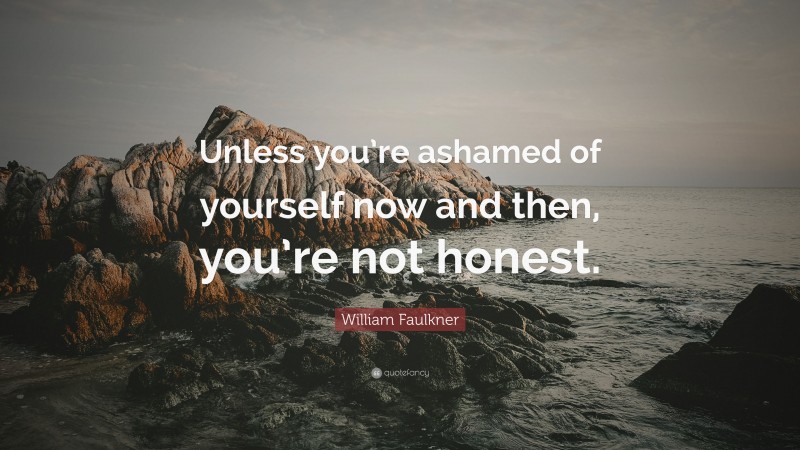 William Faulkner Quote: “Unless you’re ashamed of yourself now and then, you’re not honest.”