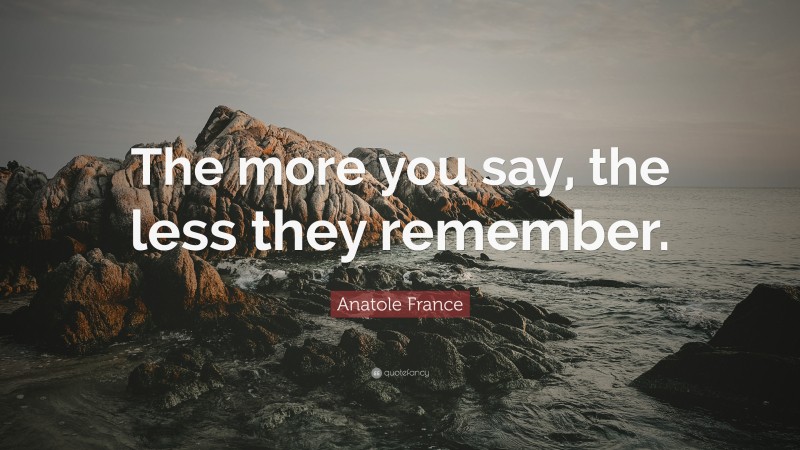 Anatole France Quote: “The more you say, the less they remember.”