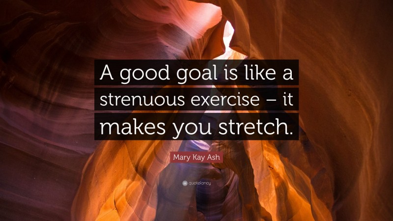 Mary Kay Ash Quote: “A good goal is like a strenuous exercise – it makes you stretch.”