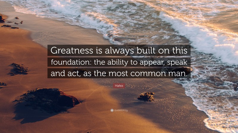 Hafez Quote: “Greatness is always built on this foundation: the ability to appear, speak and act, as the most common man.”