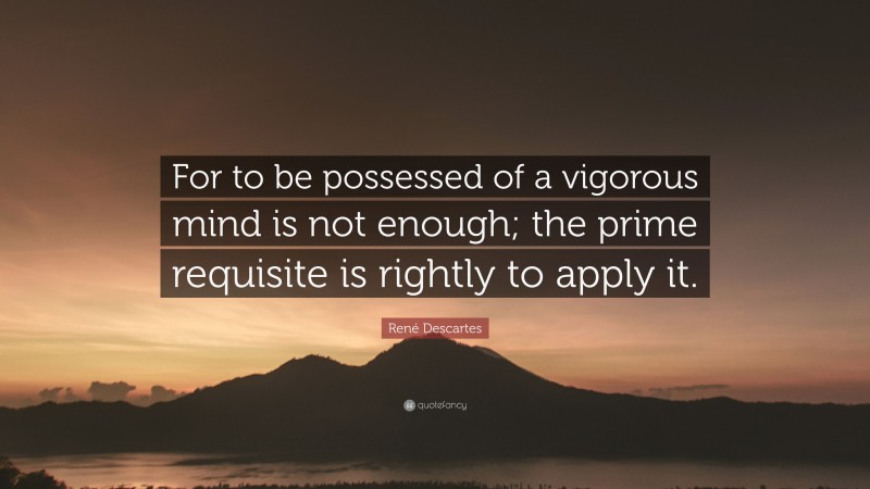 René Descartes Quote: “For to be possessed of a vigorous mind is not enough; the prime requisite is rightly to apply it.”