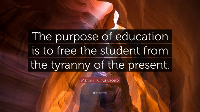 Marcus Tullius Cicero Quote: “The purpose of education is to free the student from the tyranny of the present.”