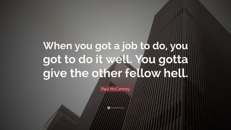 Paul McCartney Quote: “When you got a job to do, you got to do it well. You gotta give the other fellow hell.”