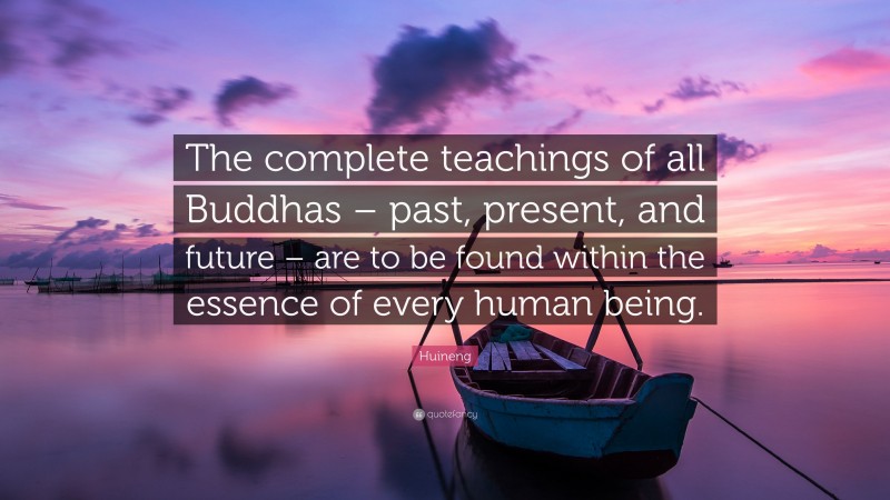 Huineng Quote: “The complete teachings of all Buddhas – past, present, and future – are to be found within the essence of every human being.”