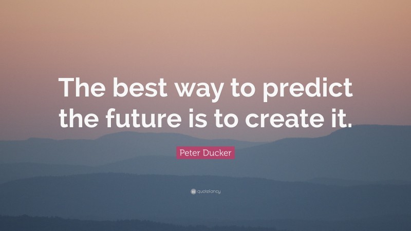 Peter Ducker Quote: “The best way to predict the future is to create it.”