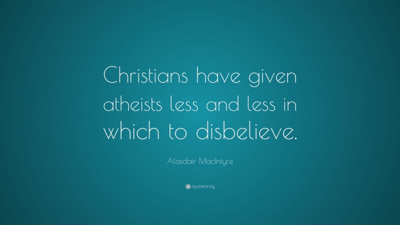 Alasdair MacIntyre Quote: “Christians have given atheists less and less in which to disbelieve.”