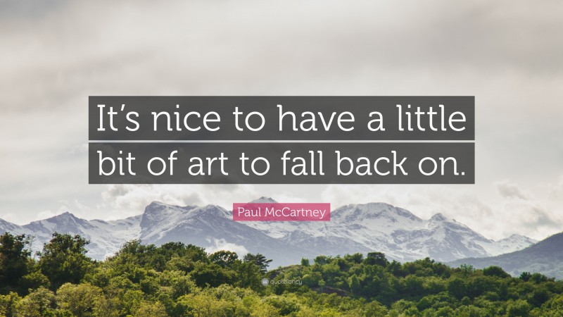 Paul McCartney Quote: “It’s nice to have a little bit of art to fall back on.”