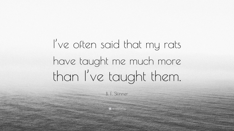 B. F. Skinner Quote: “I’ve often said that my rats have taught me much more than I’ve taught them.”