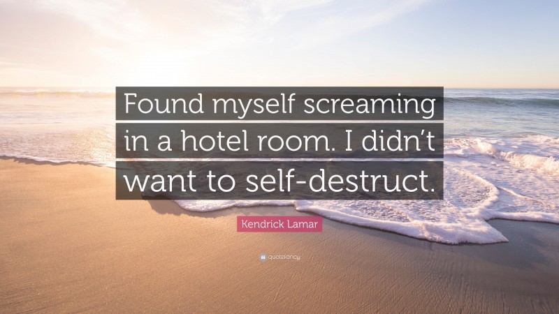 Kendrick Lamar Quote: “Found myself screaming in a hotel room. I didn’t want to self-destruct.”