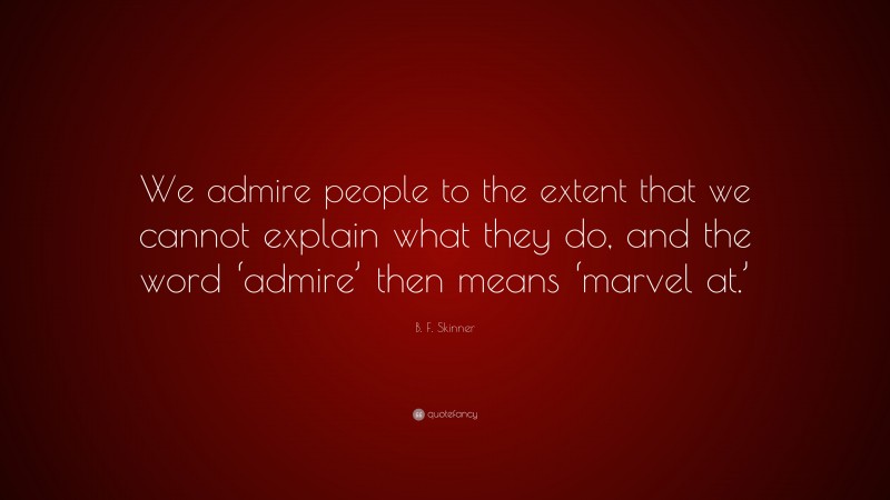 B. F. Skinner Quote: “We admire people to the extent that we cannot explain what they do, and the word ‘admire’ then means ‘marvel at.’”