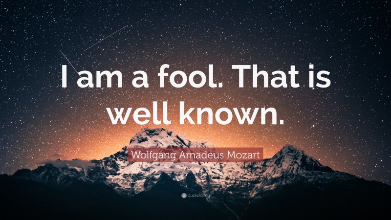 Wolfgang Amadeus Mozart Quote: “I am a fool. That is well known.”