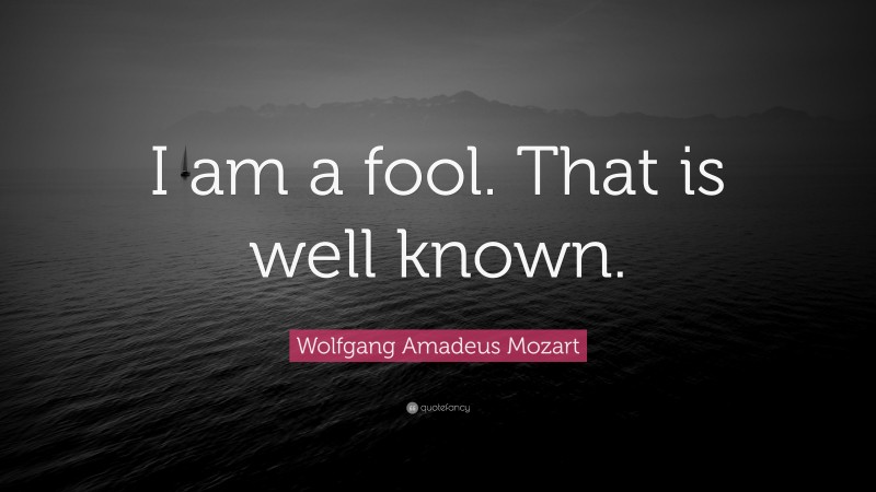 Wolfgang Amadeus Mozart Quote: “I am a fool. That is well known.”