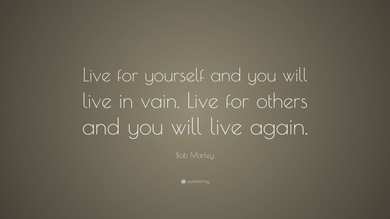 Bob Marley Quote: “Live for yourself and you will live in vain. Live for others and you will live again.”