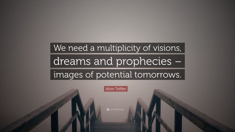 Alvin Toffler Quote: “We need a multiplicity of visions, dreams and prophecies – images of potential tomorrows.”