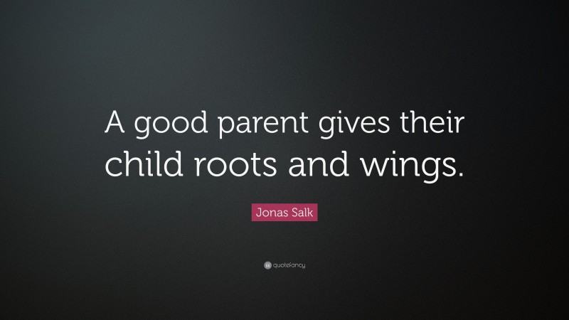 Jonas Salk Quote: “A good parent gives their child roots and wings.”
