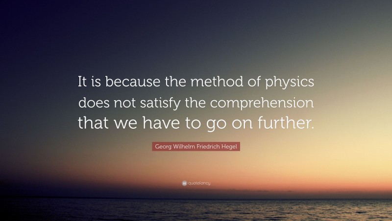 Georg Wilhelm Friedrich Hegel Quote: “It is because the method of physics does not satisfy the comprehension that we have to go on further.”