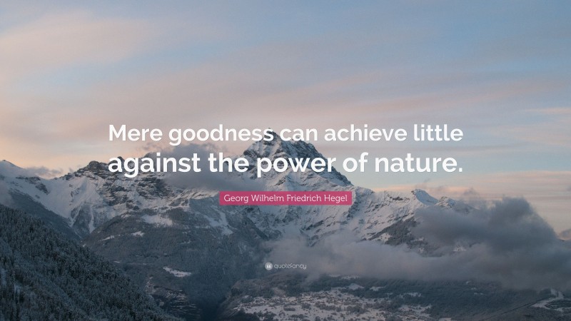 Georg Wilhelm Friedrich Hegel Quote: “Mere goodness can achieve little against the power of nature.”