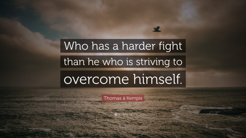 Thomas à Kempis Quote: “Who has a harder fight than he who is striving to overcome himself.”