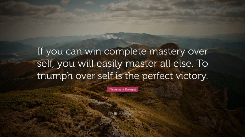 Thomas à Kempis Quote: “If you can win complete mastery over self, you will easily master all else. To triumph over self is the perfect victory.”