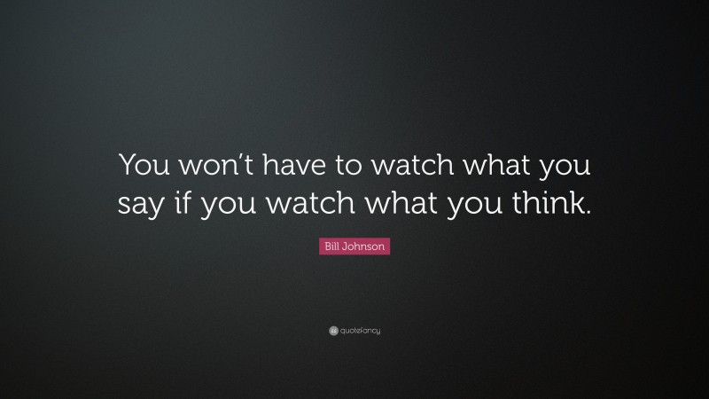 Bill Johnson Quote: “You won’t have to watch what you say if you watch what you think.”