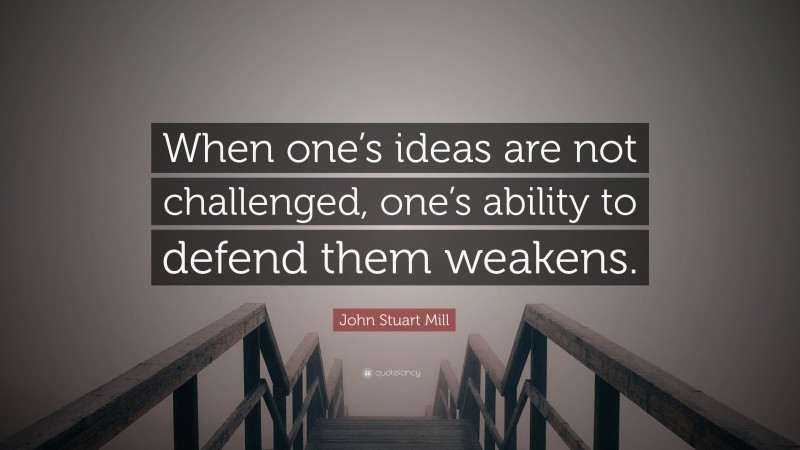 John Stuart Mill Quote: “When one’s ideas are not challenged, one’s ability to defend them weakens.”