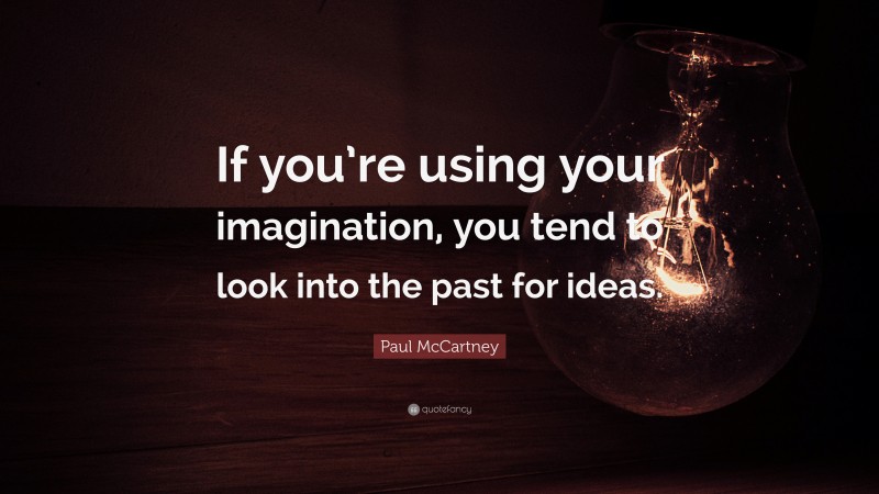 Paul McCartney Quote: “If you’re using your imagination, you tend to look into the past for ideas.”