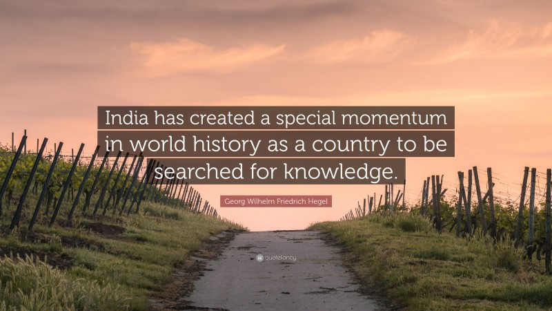 Georg Wilhelm Friedrich Hegel Quote: “India has created a special momentum in world history as a country to be searched for knowledge.”