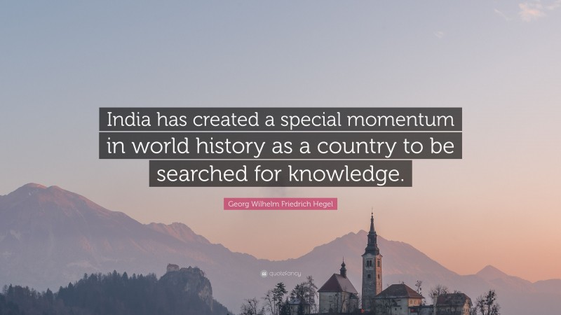 Georg Wilhelm Friedrich Hegel Quote: “India has created a special momentum in world history as a country to be searched for knowledge.”