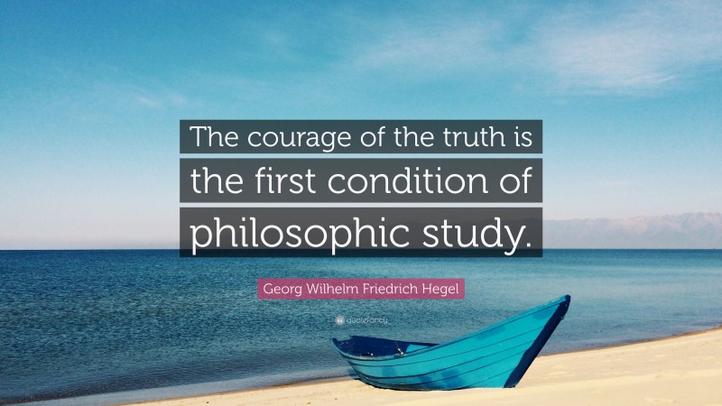 Georg Wilhelm Friedrich Hegel Quote: “The courage of the truth is the first condition of philosophic study.”