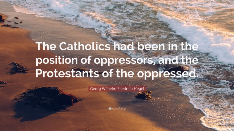 Georg Wilhelm Friedrich Hegel Quote: “The Catholics had been in the position of oppressors, and the Protestants of the oppressed.”