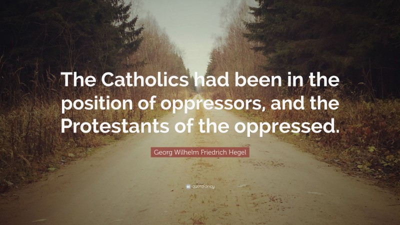 Georg Wilhelm Friedrich Hegel Quote: “The Catholics had been in the position of oppressors, and the Protestants of the oppressed.”
