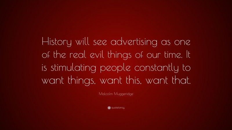 Malcolm Muggeridge Quote: “History will see advertising as one of the real evil things of our time. It is stimulating people constantly to want things, want this, want that.”