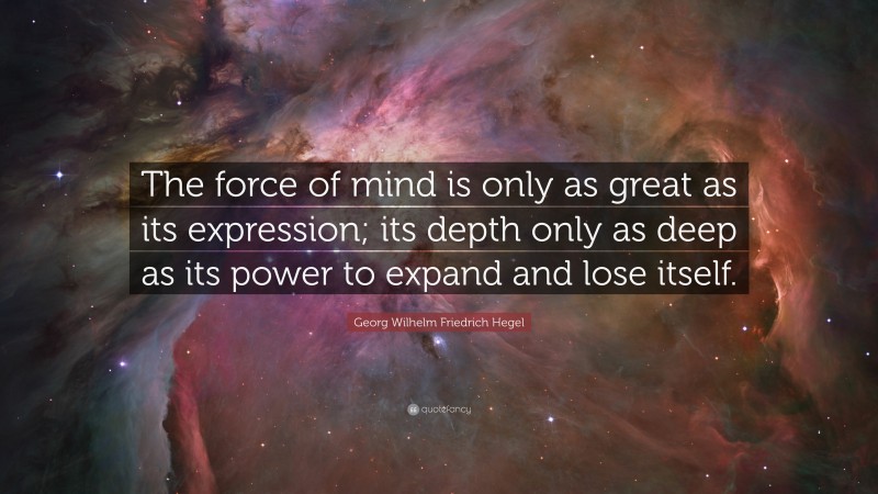 Georg Wilhelm Friedrich Hegel Quote: “The force of mind is only as great as its expression; its depth only as deep as its power to expand and lose itself.”