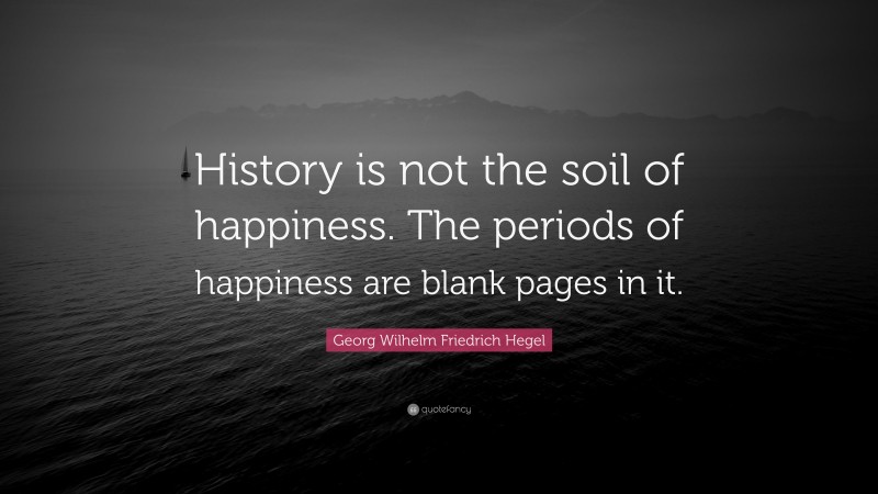 Georg Wilhelm Friedrich Hegel Quote: “History is not the soil of happiness. The periods of happiness are blank pages in it.”